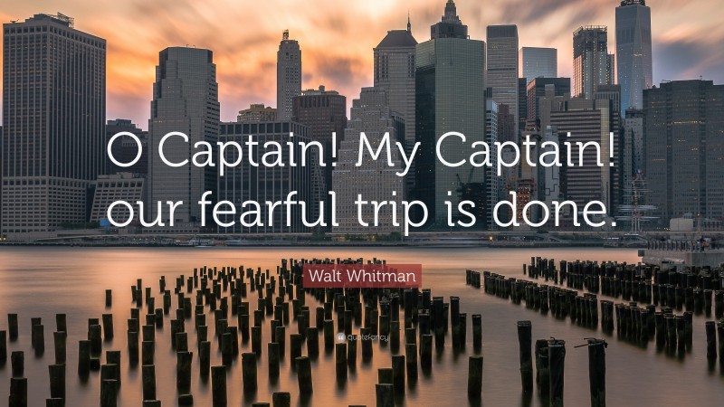 Walt Whitman Quote: “O Captain! My Captain! our fearful trip is done.”
