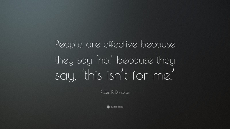 Peter F. Drucker Quote: “People are effective because they say ‘no,’ because they say, ‘this isn’t for me.’”
