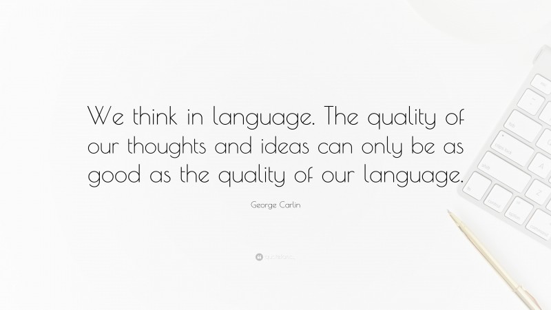 George Carlin Quote: “We think in language. The quality of our thoughts and ideas can only be as good as the quality of our language.”