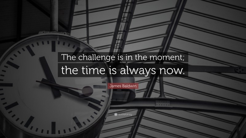 James Baldwin Quote: “The challenge is in the moment; the time is always now.”