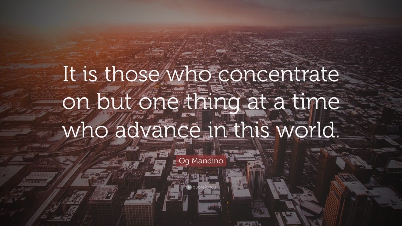 Og Mandino Quote: “It is those who concentrate on but one thing at a time who advance in this world.”