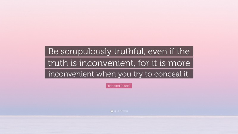 Bertrand Russell Quote: “Be scrupulously truthful, even if the truth is inconvenient, for it is more inconvenient when you try to conceal it.”