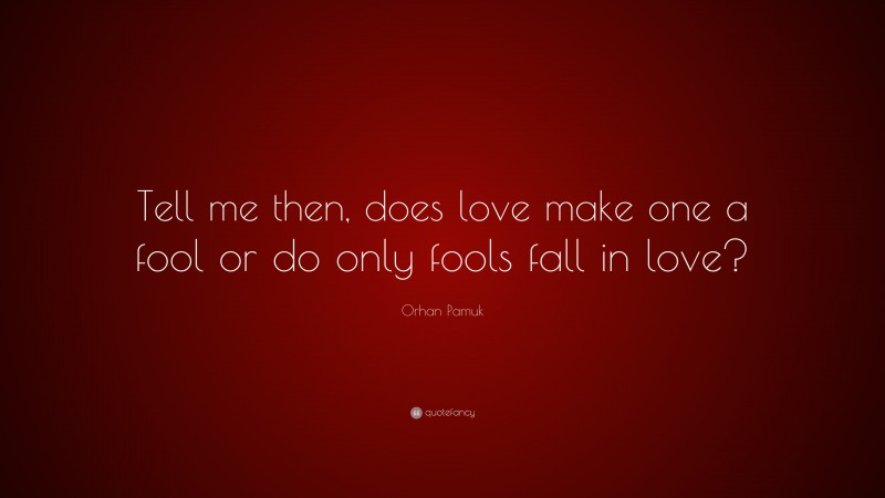 Orhan Pamuk Quote: “Tell me then, does love make one a fool or do only fools fall in love?”