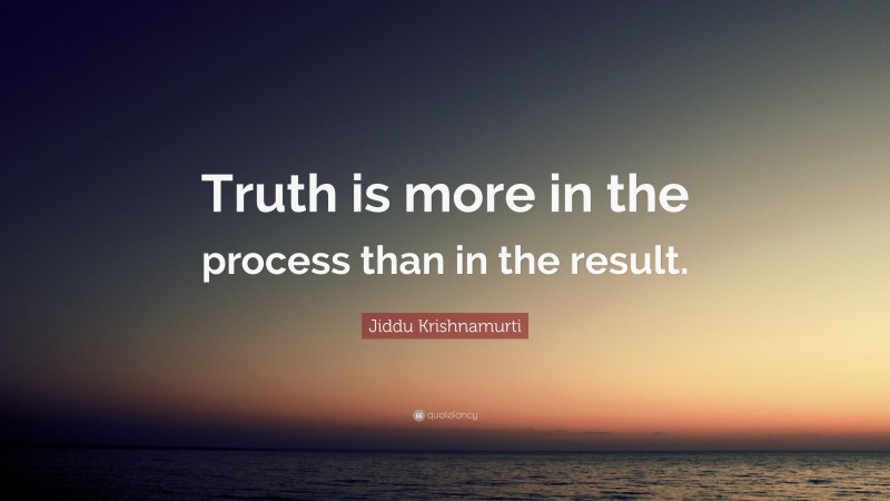 Jiddu Krishnamurti Quote: “Truth is more in the process than in the result.”