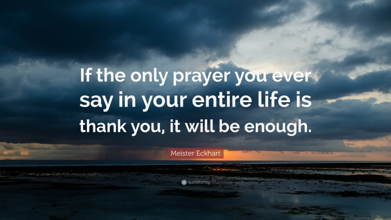 Meister Eckhart Quote: “If the only prayer you ever say in your entire life is thank you, it will be enough.”