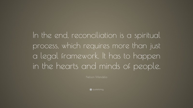 Nelson Mandela Quote: “In the end, reconciliation is a spiritual process, which requires more than just a legal framework. It has to happen in the hearts and minds of people.”
