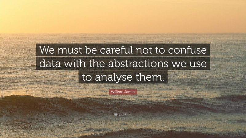 William James Quote: “We must be careful not to confuse data with the abstractions we use to analyse them.”
