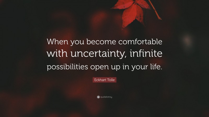 Eckhart Tolle Quote: “When you become comfortable with uncertainty, infinite possibilities open up in your life.”