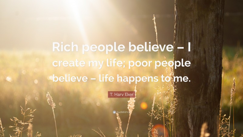 T. Harv Eker Quote: “Rich people believe – I create my life; poor people believe – life happens to me.”