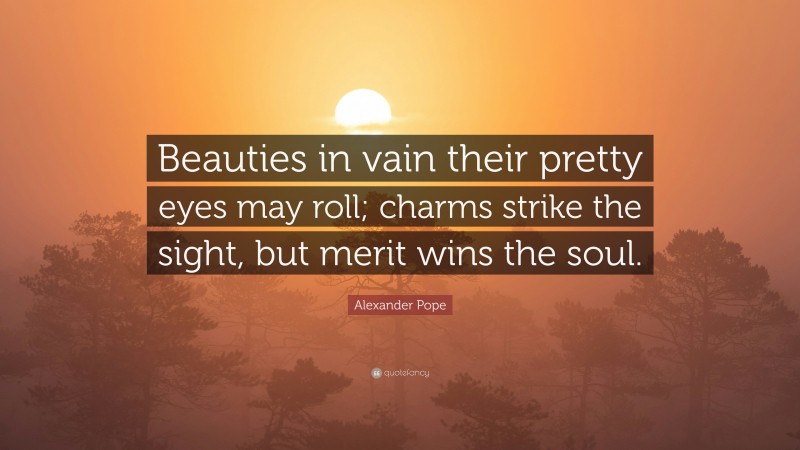 Alexander Pope Quote: “Beauties in vain their pretty eyes may roll; charms strike the sight, but merit wins the soul.”