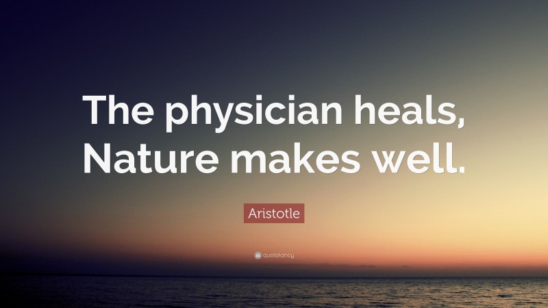 Aristotle Quote: “The physician heals, Nature makes well.”