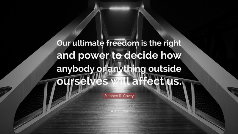 Stephen R. Covey Quote: “Our ultimate freedom is the right and power to decide how anybody or anything outside ourselves will affect us.”