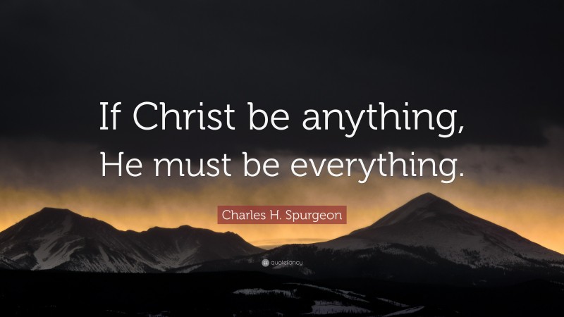 Charles H. Spurgeon Quote: “If Christ be anything, He must be everything.”