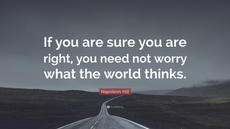 Napoleon Hill Quote: “If you are sure you are right, you need not worry what the world thinks.”