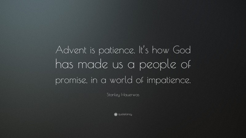 Stanley Hauerwas Quote: “Advent is patience. It’s how God has made us a people of promise, in a world of impatience.”