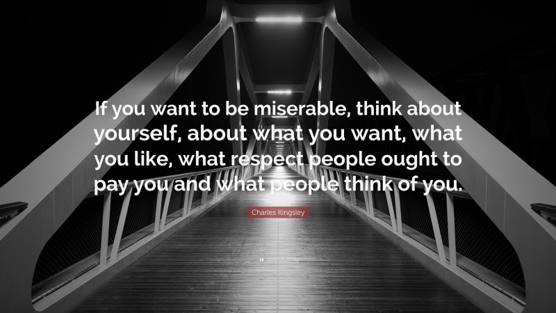 Charles Kingsley Quote: “If you want to be miserable, think about yourself, about what you want, what you like, what respect people ought to pay you and what people think of you.”