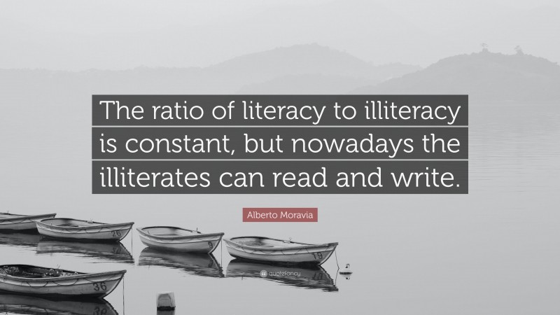 Alberto Moravia Quote: “The ratio of literacy to illiteracy is constant, but nowadays the illiterates can read and write.”