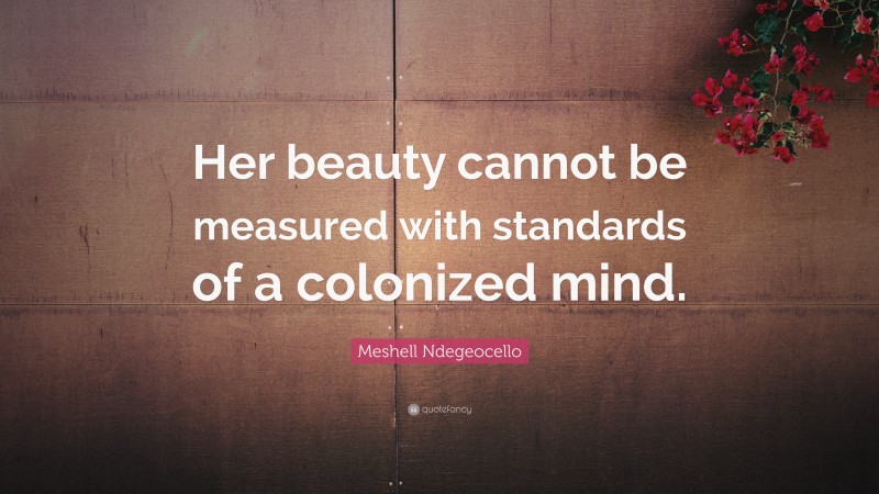 Meshell Ndegeocello Quote: “Her beauty cannot be measured with standards of a colonized mind.”