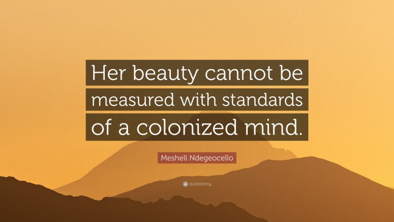 Meshell Ndegeocello Quote: “Her beauty cannot be measured with standards of a colonized mind.”