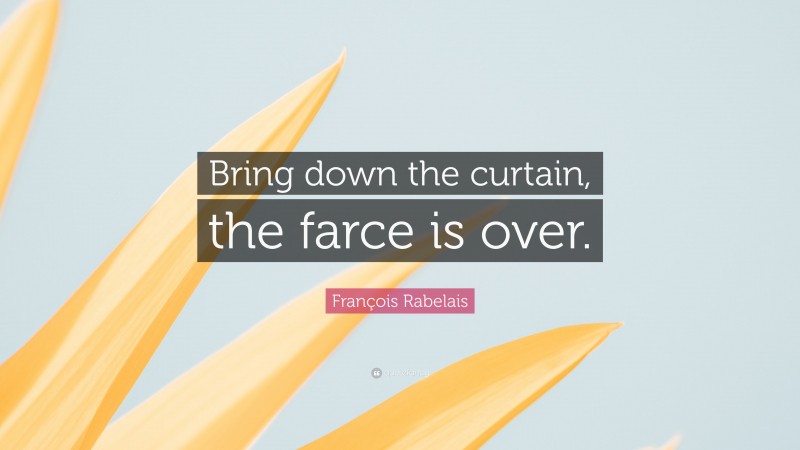 François Rabelais Quote: “Bring down the curtain, the farce is over.”