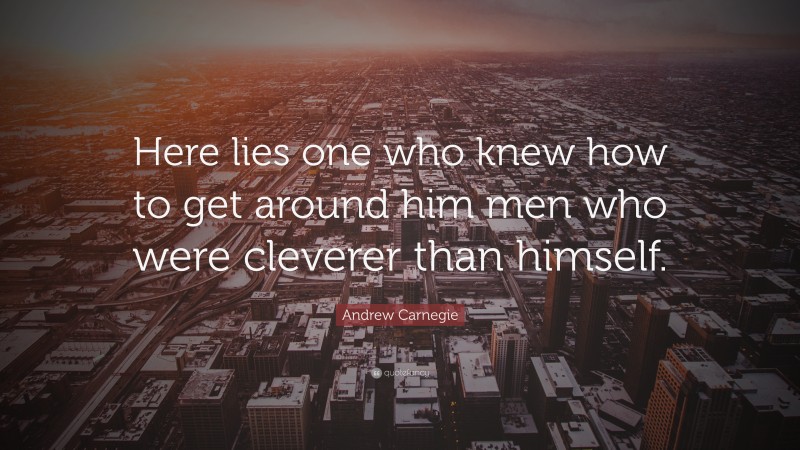 Andrew Carnegie Quote: “Here lies one who knew how to get around him men who were cleverer than himself.”