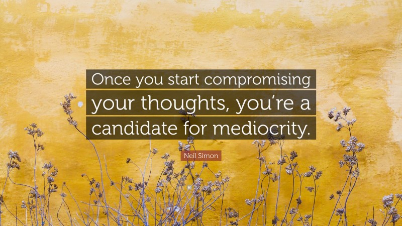 Neil Simon Quote: “Once you start compromising your thoughts, you’re a candidate for mediocrity.”