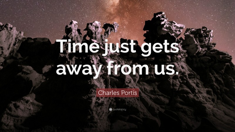 Charles Portis Quote: “Time just gets away from us.”