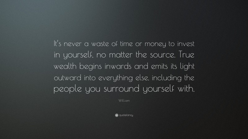 Will.i.am Quote: “It’s never a waste of time or money to invest in yourself, no matter the source. True wealth begins inwards and emits its light outward into everything else, including the people you surround yourself with.”