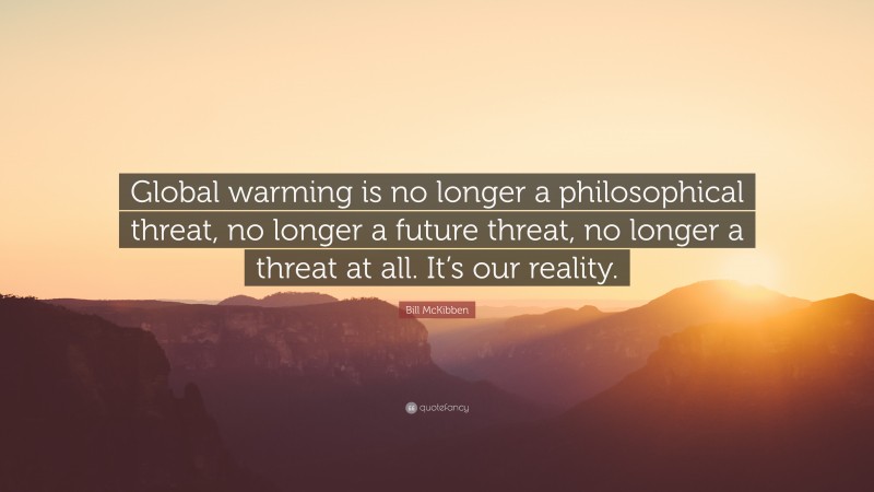 Bill McKibben Quote: “Global warming is no longer a philosophical threat, no longer a future threat, no longer a threat at all. It’s our reality.”