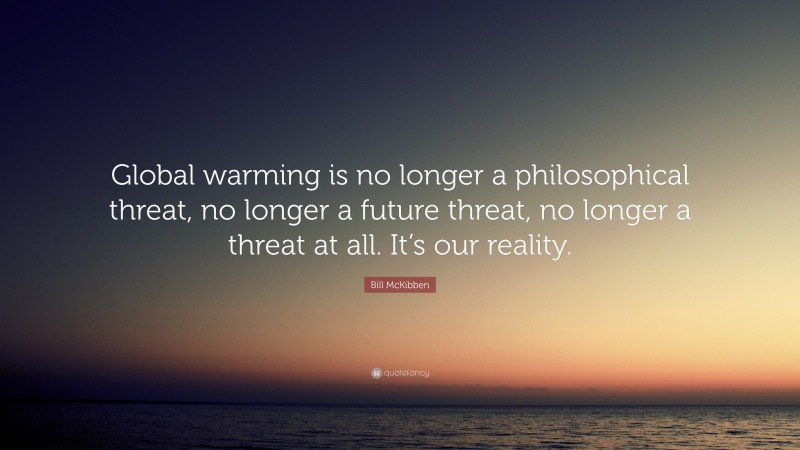 Bill McKibben Quote: “Global warming is no longer a philosophical threat, no longer a future threat, no longer a threat at all. It’s our reality.”