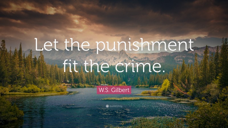 W.S. Gilbert Quote: “Let the punishment fit the crime.”
