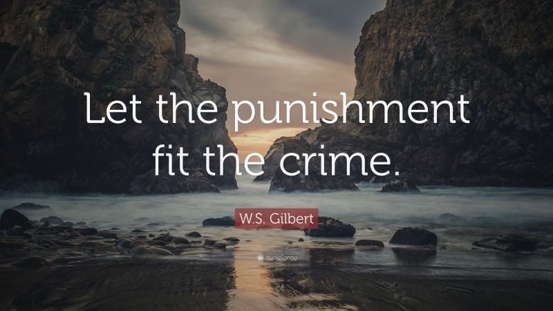 W.S. Gilbert Quote: “Let the punishment fit the crime.”