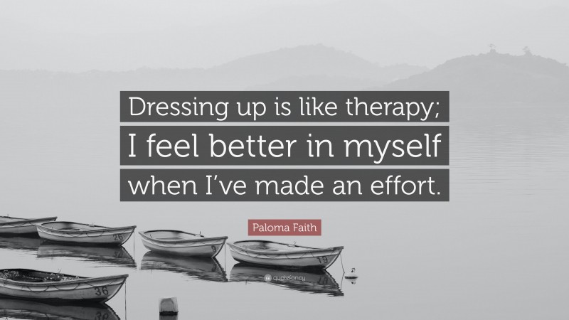 Paloma Faith Quote: “Dressing up is like therapy; I feel better in myself when I’ve made an effort.”