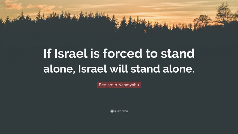 Benjamin Netanyahu Quote: “If Israel is forced to stand alone, Israel will stand alone.”
