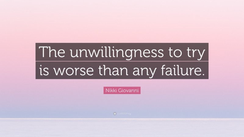 Nikki Giovanni Quote: “The unwillingness to try is worse than any failure.”