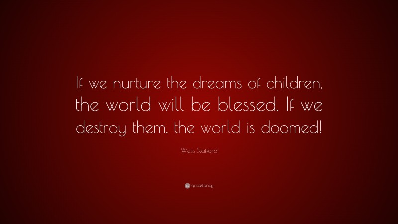 Wess Stafford Quote: “If we nurture the dreams of children, the world will be blessed. If we destroy them, the world is doomed!”