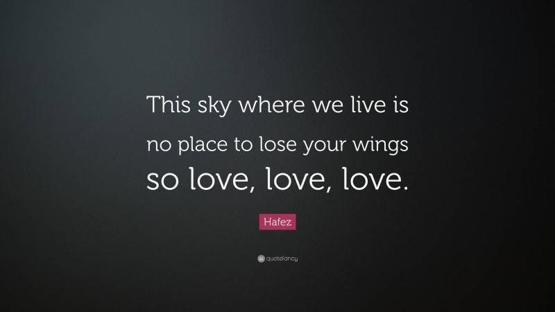 Hafez Quote: “This sky where we live is no place to lose your wings so love, love, love.”