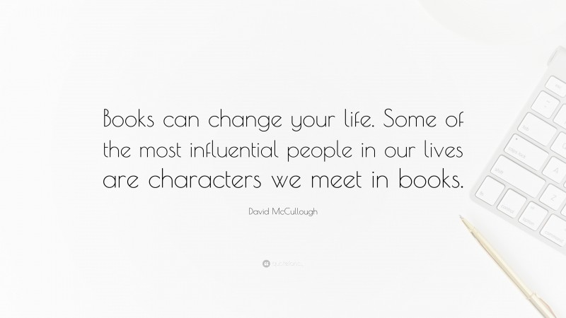 David McCullough Quote: “Books can change your life. Some of the most influential people in our lives are characters we meet in books.”