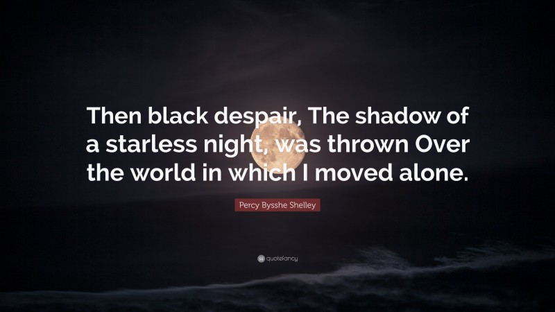 Percy Bysshe Shelley Quote: “Then black despair, The shadow of a starless night, was thrown Over the world in which I moved alone.”