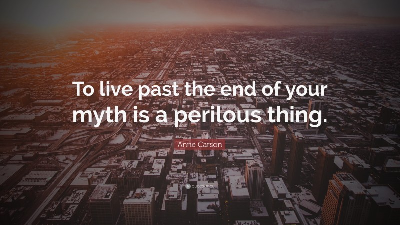 Anne Carson Quote: “To live past the end of your myth is a perilous thing.”