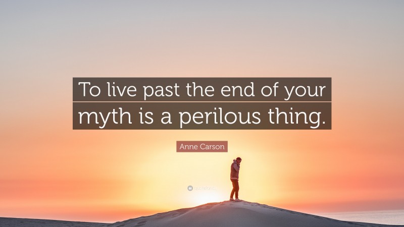 Anne Carson Quote: “To live past the end of your myth is a perilous thing.”