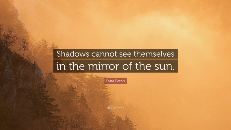 Evita Peron Quote: “Shadows cannot see themselves in the mirror of the sun.”