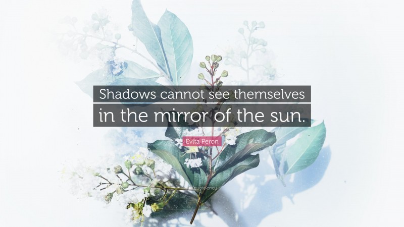 Evita Peron Quote: “Shadows cannot see themselves in the mirror of the sun.”