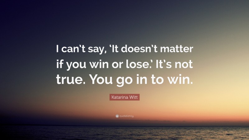Katarina Witt Quote: “I can’t say, ‘It doesn’t matter if you win or lose.’ It’s not true. You go in to win.”