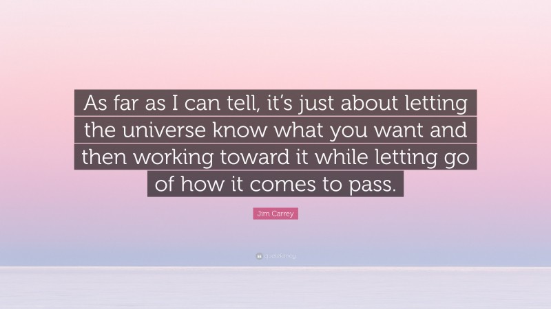 Jim Carrey Quote: “As far as I can tell, it’s just about letting the universe know what you want and then working toward it while letting go of how it comes to pass.”