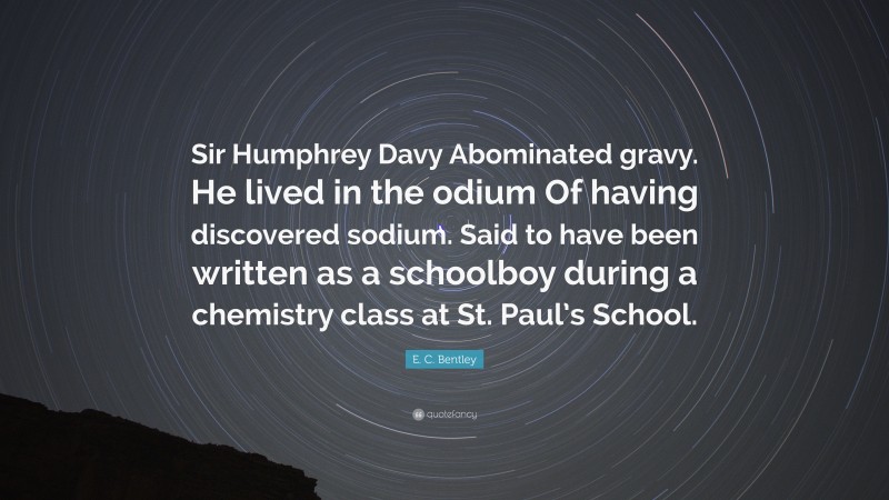 E. C. Bentley Quote: “Sir Humphrey Davy Abominated gravy. He lived in the odium Of having discovered sodium. Said to have been written as a schoolboy during a chemistry class at St. Paul’s School.”