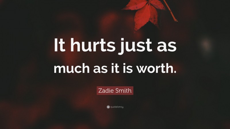 Zadie Smith Quote: “It hurts just as much as it is worth.”