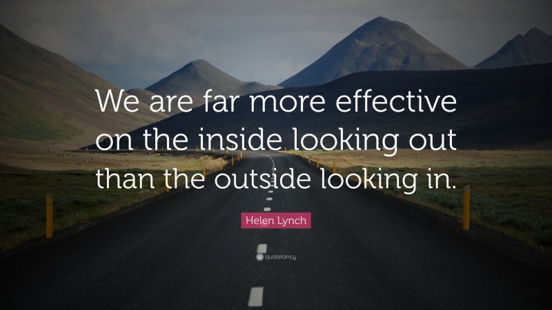 Helen Lynch Quote: “We are far more effective on the inside looking out than the outside looking in.”