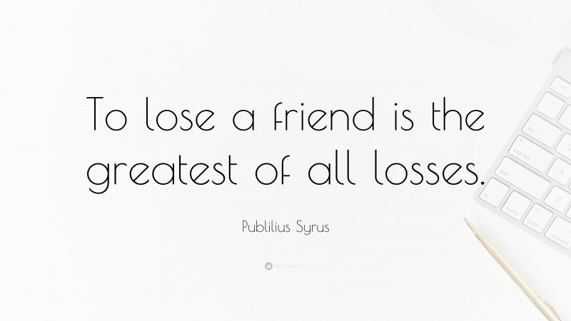 Publilius Syrus Quote: “To lose a friend is the greatest of all losses.”