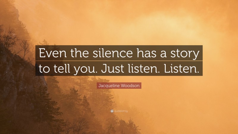 Jacqueline Woodson Quote: “Even the silence has a story to tell you. Just listen. Listen.”